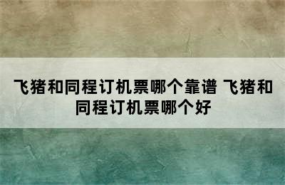 飞猪和同程订机票哪个靠谱 飞猪和同程订机票哪个好